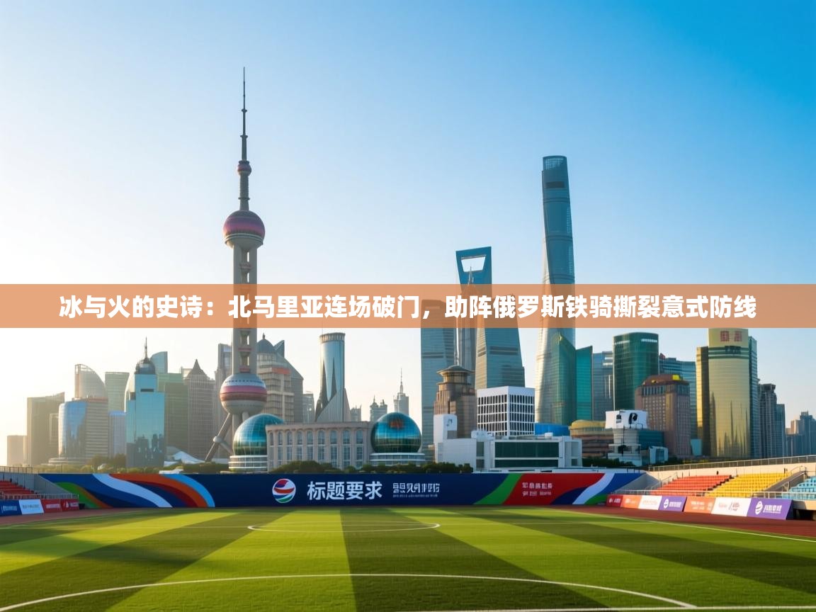 冰与火的史诗：北马里亚连场破门，助阵俄罗斯铁骑撕裂意式防线  第1张