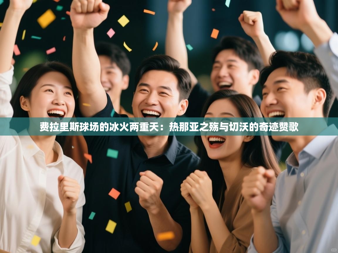 费拉里斯球场的冰火两重天:热那亚之殇与切沃的奇迹赞歌 第2张